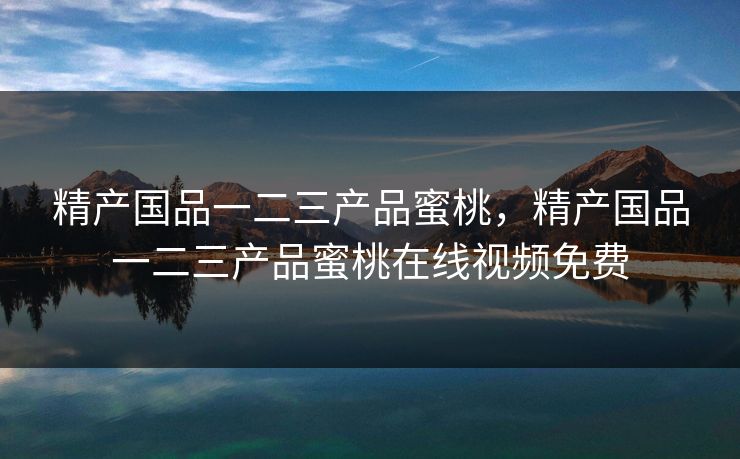 精产国品一二三产品蜜桃,精产国品一二三产品蜜桃在线视频免费 精产国品一二三产品蜜桃,精产国品一二三产品蜜桃在线视频免费